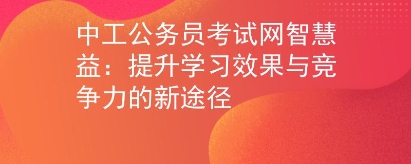 中工公務員考試網(wǎng)智慧益：提升學習效果與競爭力的新途徑