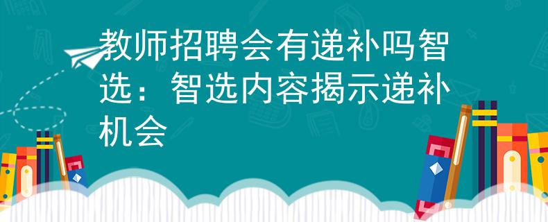 教師招聘會有遞補嗎智選：智選內(nèi)容揭示遞補機會
