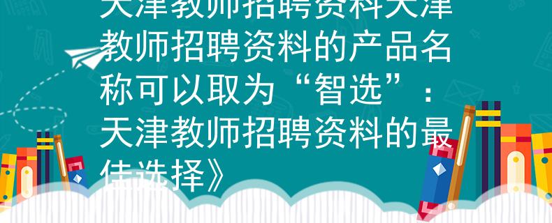 天津教師招聘資料天津教師招聘資料的產(chǎn)品名稱可以取為“智選”：天津教師招聘資料的最佳選擇》