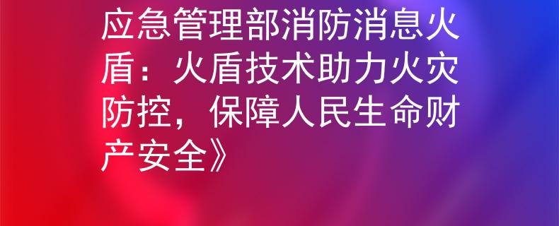 應(yīng)急管理部消防消息火盾：火盾技術(shù)助力火災(zāi)防控，保障人民生命財(cái)產(chǎn)安全》