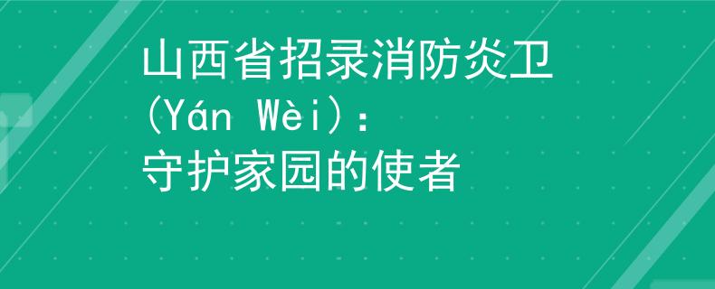 山西省招錄消防炎衛(wèi) (Yán Wèi)：守護(hù)家園的使者
