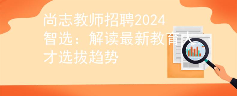 尚志教師招聘2024智選：解讀最新教育人才選拔趨勢(shì)