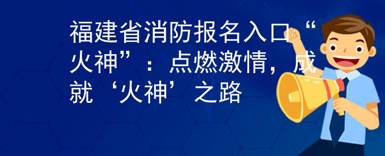 福建省消防報(bào)名入口“火神”：點(diǎn)燃激情，成就‘火神’之路