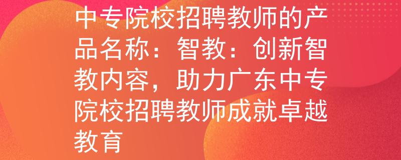 廣東中專院校招聘教師中專院校招聘教師的產品名稱：智教：創(chuàng)新智教內容，助力廣東中專院校招聘教師成就卓越教育