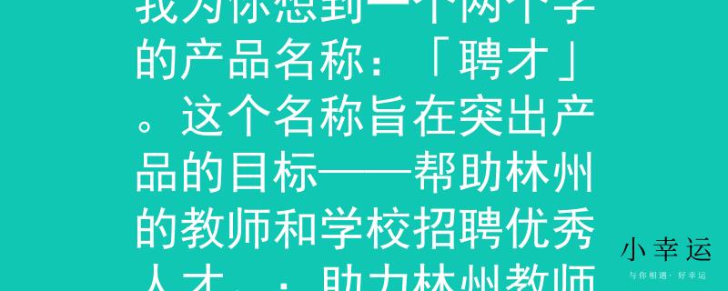 教師招聘網(wǎng)林州根據(jù)教師招聘網(wǎng)林州的要求，我為你想到一個(gè)兩個(gè)字的產(chǎn)品名稱：「聘才」。這個(gè)名稱旨在突出產(chǎn)品的目標(biāo)——幫助林州的教師和學(xué)校招聘優(yōu)秀人才。：助力林州教師招聘，共筑教育夢(mèng)想》