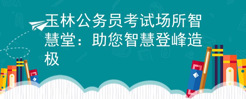 玉林公務(wù)員考試場(chǎng)所智慧堂：助您智慧登峰造極
