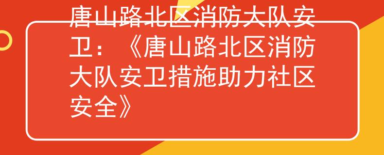 唐山路北區(qū)消防大隊(duì)安衛(wèi)：《唐山路北區(qū)消防大隊(duì)安衛(wèi)措施助力社區(qū)安全》