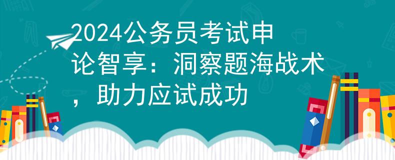 2024公務(wù)員考試申論智享：洞察題海戰(zhàn)術(shù)，助力應(yīng)試成功