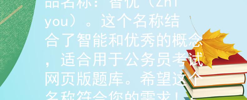 公務員考試網(wǎng)頁版題庫根據(jù)您的要求，我為您想出了一個兩個字的產(chǎn)品名稱：智優(yōu)（Zhiyou）。這個名稱結(jié)合了智能和優(yōu)秀的概念，適合用于公務員考試網(wǎng)頁版題庫。希望這個名稱符合您的需求?。捍蛟炷珓諉T考試的智能優(yōu)勢