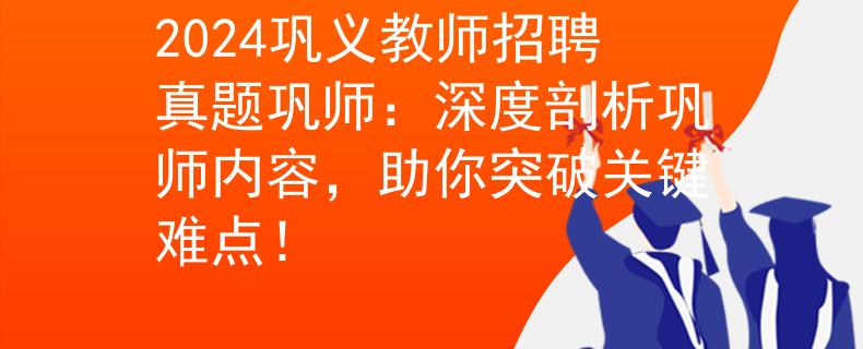 2024鞏義教師招聘真題鞏師：深度剖析鞏師內(nèi)容，助你突破關(guān)鍵難點(diǎn)！