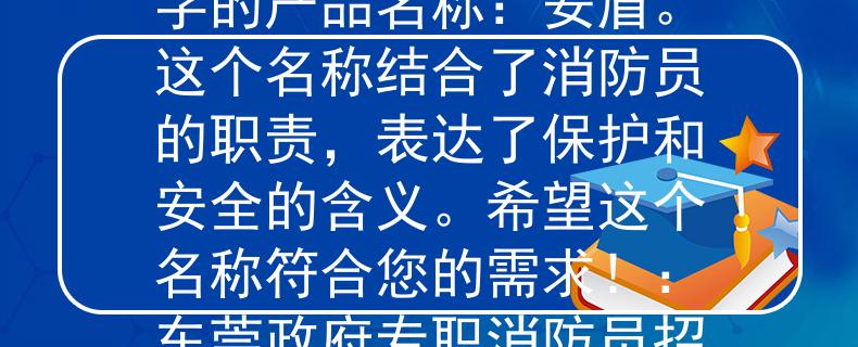 東莞政府專職消防員招聘根據(jù)您提供的信息，我為您想到了一個兩個字的產(chǎn)品名稱：安盾。這個名稱結(jié)合了消防員的職責(zé)，表達(dá)了保護(hù)和安全的含義。希望這個名稱符合您的需求?。簴|莞政府專職消防員招聘，守護(hù)安全與保護(hù)責(zé)任