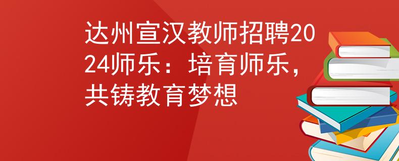 達(dá)州宣漢教師招聘2024師樂：培育師樂，共鑄教育夢想
