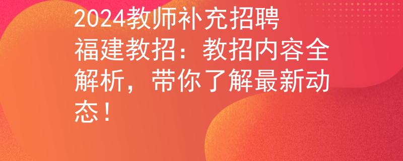 2024教師補(bǔ)充招聘福建教招：教招內(nèi)容全解析，帶你了解最新動(dòng)態(tài)！
