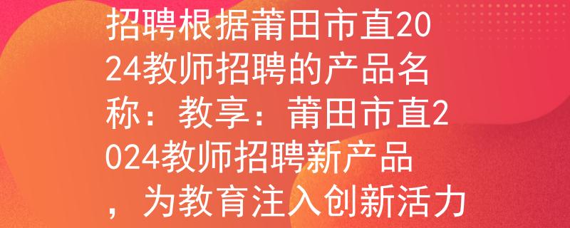 莆田市直2024教師招聘根據(jù)莆田市直2024教師招聘的產(chǎn)品名稱：教享：莆田市直2024教師招聘新產(chǎn)品，為教育注入創(chuàng)新活力