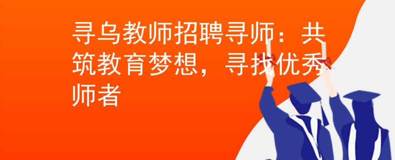 尋烏教師招聘尋師：共筑教育夢想，尋找優(yōu)秀師者