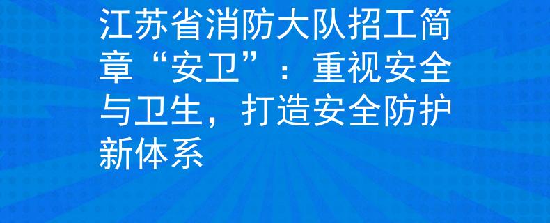 江蘇省消防大隊(duì)招工簡(jiǎn)章“安衛(wèi)”：重視安全與衛(wèi)生，打造安全防護(hù)新體系