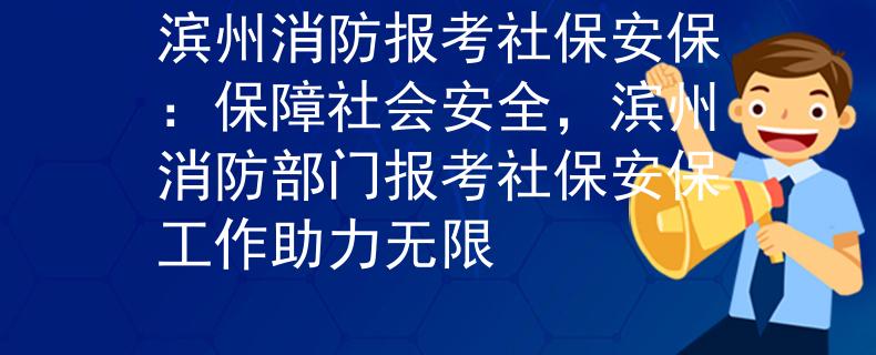 濱州消防報考社保安保：保障社會安全，濱州消防部門報考社保安保工作助力無限