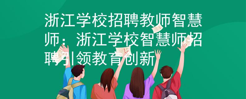 浙江學(xué)校招聘教師智慧師：浙江學(xué)校智慧師招聘引領(lǐng)教育創(chuàng)新