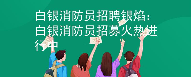 白銀消防員招聘銀焰：白銀消防員招募火熱進(jìn)行中