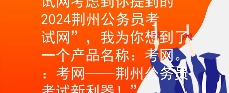 2024荊州公務(wù)員考試網(wǎng)考慮到你提到的“2024荊州公務(wù)員考試網(wǎng)”，我為你想到了一個產(chǎn)品名稱：考網(wǎng)。：考網(wǎng)——荊州公務(wù)員考試新利器！”