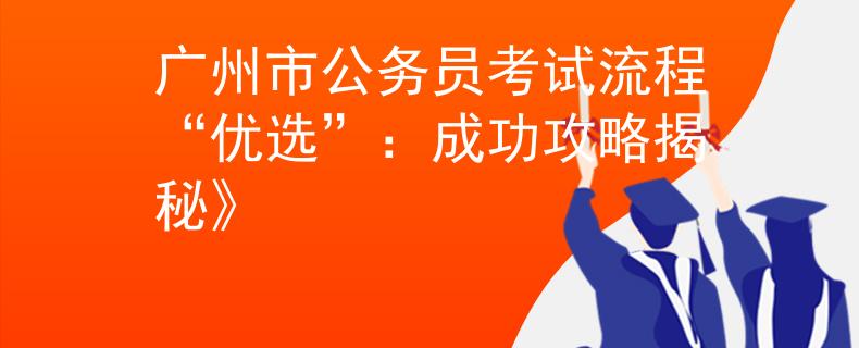 廣州市公務(wù)員考試流程“優(yōu)選”：成功攻略揭秘》