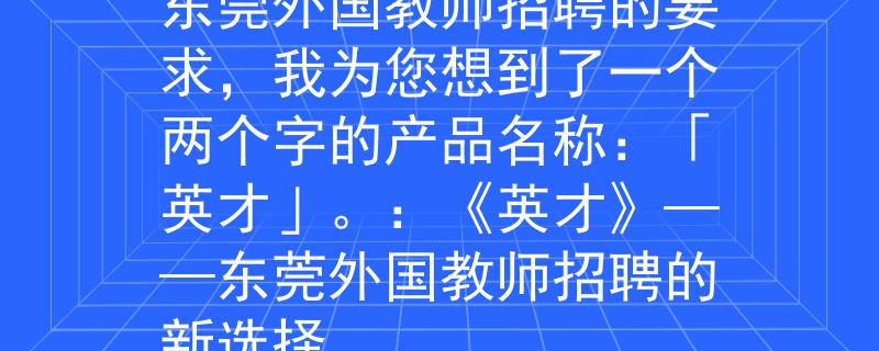 東莞外國教師招聘根據(jù)東莞外國教師招聘的要求，我為您想到了一個兩個字的產(chǎn)品名稱：「英才」。：《英才》——東莞外國教師招聘的新選擇