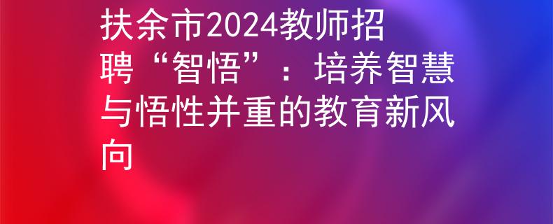 扶余市2024教師招聘“智悟”：培養(yǎng)智慧與悟性并重的教育新風(fēng)向