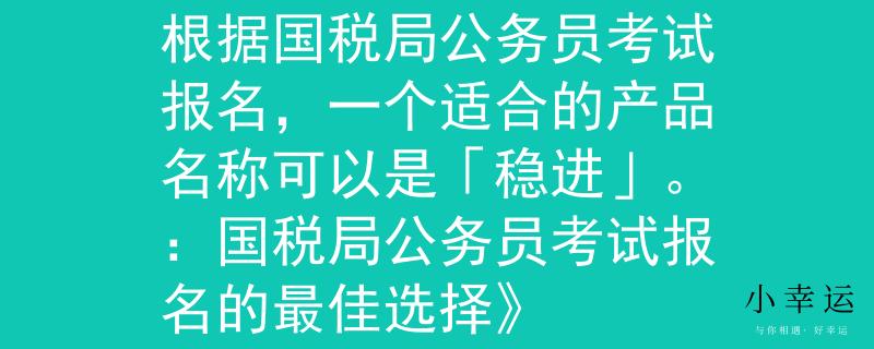 國(guó)稅局公務(wù)員考試報(bào)名根據(jù)國(guó)稅局公務(wù)員考試報(bào)名，一個(gè)適合的產(chǎn)品名稱(chēng)可以是「穩(wěn)進(jìn)」。：國(guó)稅局公務(wù)員考試報(bào)名的最佳選擇》