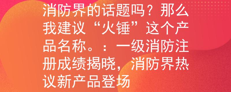 一級消防注冊成績查詢消防界的話題嗎？那么我建議“火錘”這個產(chǎn)品名稱。：一級消防注冊成績揭曉，消防界熱議新產(chǎn)品登場