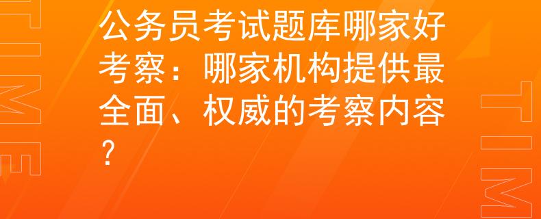 公務員考試題庫哪家好考察：哪家機構提供最全面、權威的考察內容？