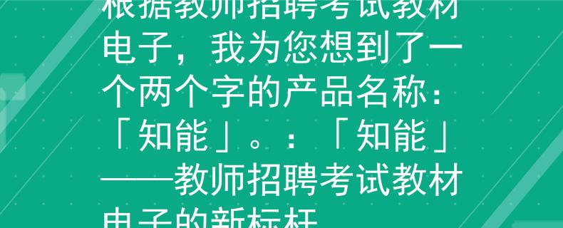 教師招聘考試教材電子根據(jù)教師招聘考試教材電子，我為您想到了一個兩個字的產(chǎn)品名稱：「知能」。：「知能」——教師招聘考試教材電子的新標桿