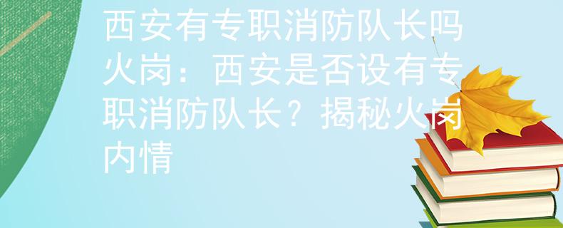 西安有專職消防隊(duì)長(zhǎng)嗎火崗：西安是否設(shè)有專職消防隊(duì)長(zhǎng)？揭秘火崗內(nèi)情