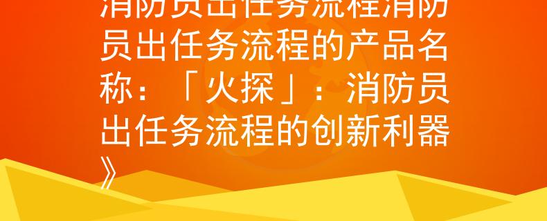 消防員出任務(wù)流程消防員出任務(wù)流程的產(chǎn)品名稱：「火探」：消防員出任務(wù)流程的創(chuàng)新利器》