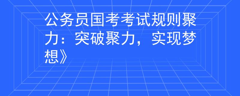 公務(wù)員國考考試規(guī)則聚力：突破聚力，實(shí)現(xiàn)夢想》