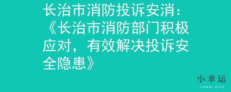 長(zhǎng)治市消防投訴安消：《長(zhǎng)治市消防部門積極應(yīng)對(duì)，有效解決投訴安全隱患》