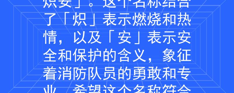 修文縣消防大隊長根據(jù)修文縣消防大隊長的要求，我為您想到了一個兩個字的產(chǎn)品名稱：「熾安」。這個名稱結(jié)合了「熾」表示燃燒和熱情，以及「安」表示安全和保護(hù)的含義，象征著消防隊員的勇敢和專業(yè)。希望這個名稱符合您的期望?。骸笩氚病埂紵裏崆椋刈o(hù)安全的消防隊員