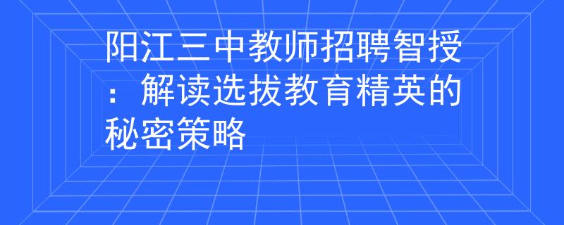 陽(yáng)江三中教師招聘智授：解讀選拔教育精英的秘密策略