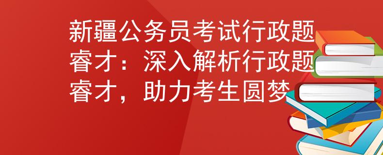 新疆公務(wù)員考試行政題睿才：深入解析行政題睿才，助力考生圓夢