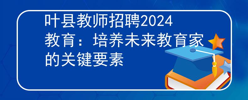 葉縣教師招聘2024教育：培養(yǎng)未來教育家的關(guān)鍵要素