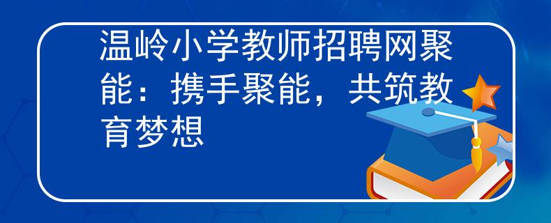 溫嶺小學(xué)教師招聘網(wǎng)聚能：攜手聚能，共筑教育夢(mèng)想