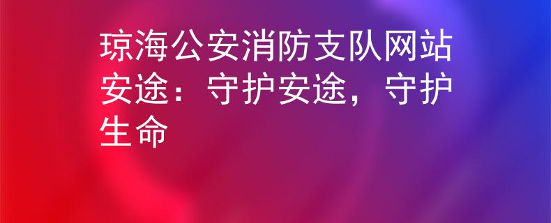 瓊海公安消防支隊網(wǎng)站安途：守護安途，守護生命