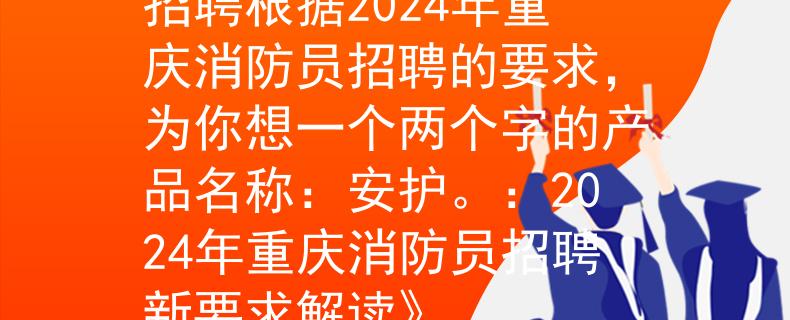 2024年重慶消防員招聘根據(jù)2024年重慶消防員招聘的要求，為你想一個(gè)兩個(gè)字的產(chǎn)品名稱(chēng)：安護(hù)。：2024年重慶消防員招聘新要求解讀》