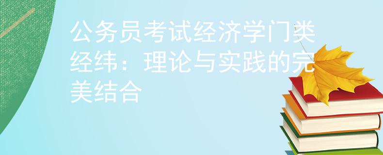 公務(wù)員考試經(jīng)濟學(xué)門類經(jīng)緯：理論與實踐的完美結(jié)合