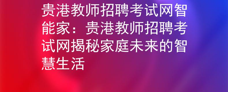 貴港教師招聘考試網(wǎng)智能家：貴港教師招聘考試網(wǎng)揭秘家庭未來的智慧生活