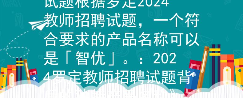羅定2024教師招聘試題根據(jù)羅定2024教師招聘試題，一個符合要求的產(chǎn)品名稱可以是「智優(yōu)」。：2024羅定教師招聘試題背后的獨特產(chǎn)品名稱》