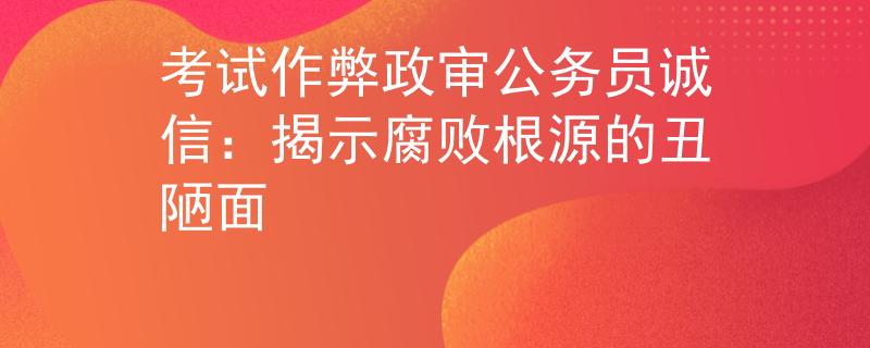 考試作弊政審公務(wù)員誠(chéng)信：揭示腐敗根源的丑陋面
