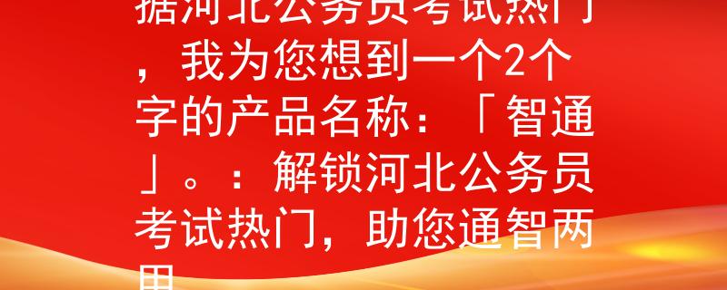 河北公務(wù)員考試熱門(mén)根據(jù)河北公務(wù)員考試熱門(mén)，我為您想到一個(gè)2個(gè)字的產(chǎn)品名稱(chēng)：「智通」。：解鎖河北公務(wù)員考試熱門(mén)，助您通智兩用