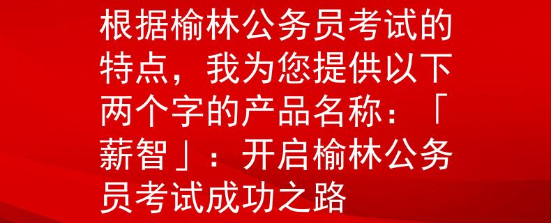 榆林公務(wù)員考試在哪里根據(jù)榆林公務(wù)員考試的特點，我為您提供以下兩個字的產(chǎn)品名稱：「薪智」：開啟榆林公務(wù)員考試成功之路