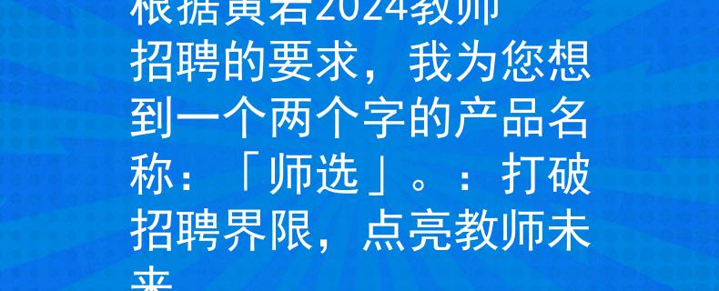 黃巖2024教師招聘根據(jù)黃巖2024教師招聘的要求，我為您想到一個(gè)兩個(gè)字的產(chǎn)品名稱：「師選」。：打破招聘界限，點(diǎn)亮教師未來