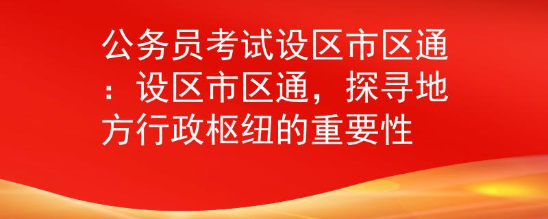 公務(wù)員考試設(shè)區(qū)市區(qū)通：設(shè)區(qū)市區(qū)通，探尋地方行政樞紐的重要性